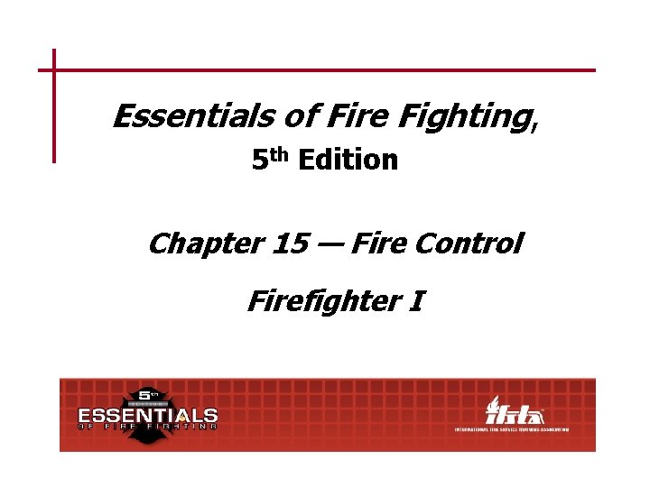 Essentials of Fire Fighting, 5 th Edition Chapter 15 — Fire Control Firefighter I