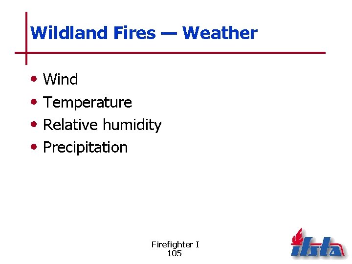 Wildland Fires — Weather • • Wind Temperature Relative humidity Precipitation Firefighter I 105