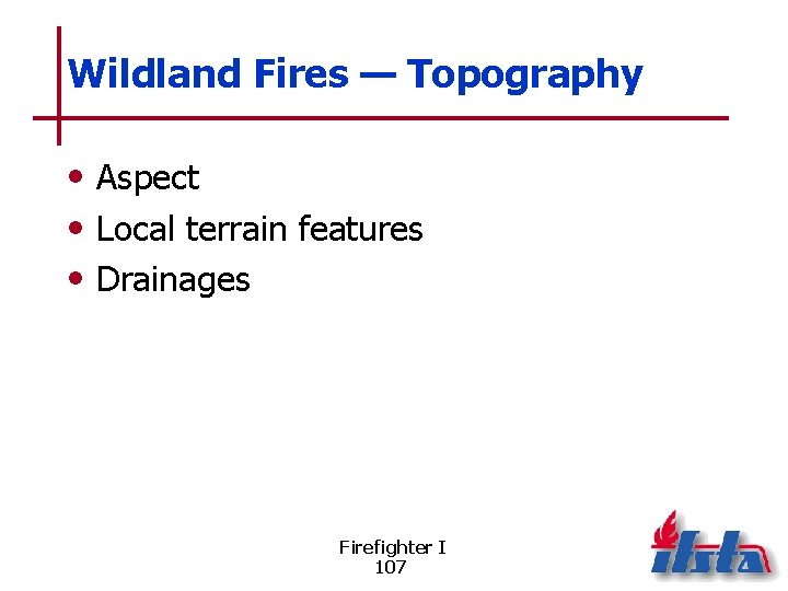 Wildland Fires — Topography • Aspect • Local terrain features • Drainages Firefighter I