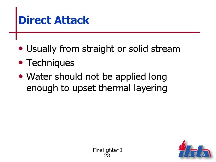 Direct Attack • Usually from straight or solid stream • Techniques • Water should