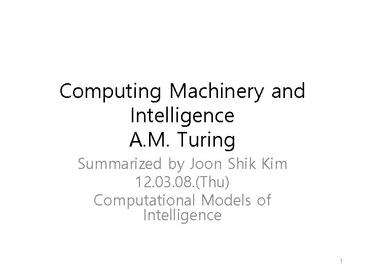 Computing Machinery and Intelligence A. M. Turing Summarized by Joon Shik Kim 12. 03.