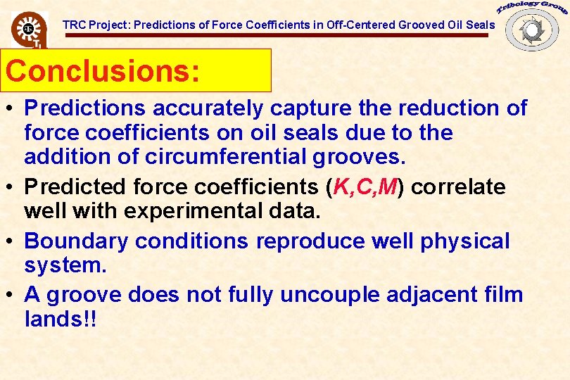 TRC Project: Predictions of Force Coefficients in Off-Centered Grooved Oil Seals Conclusions: • Predictions TRC Project: Predictions of Force Coefficients in Off-Centered Grooved Oil Seals Conclusions: • Predictions
