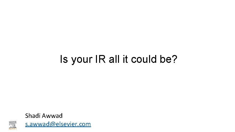 Is your IR all it could be? Shadi Awwad s. awwad@elsevier. com 
