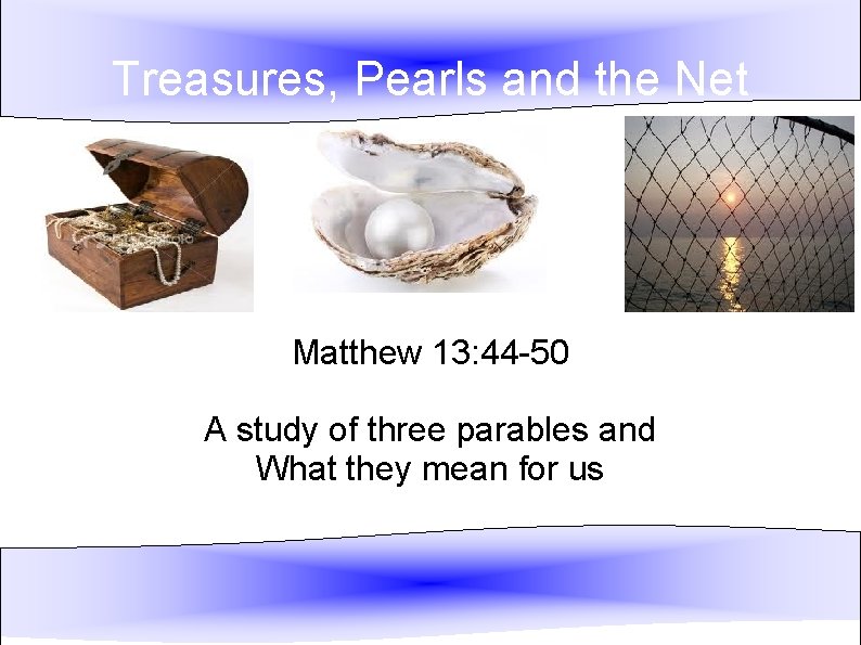 Treasures, Pearls and the Net Matthew 13: 44 -50 A study of three parables
