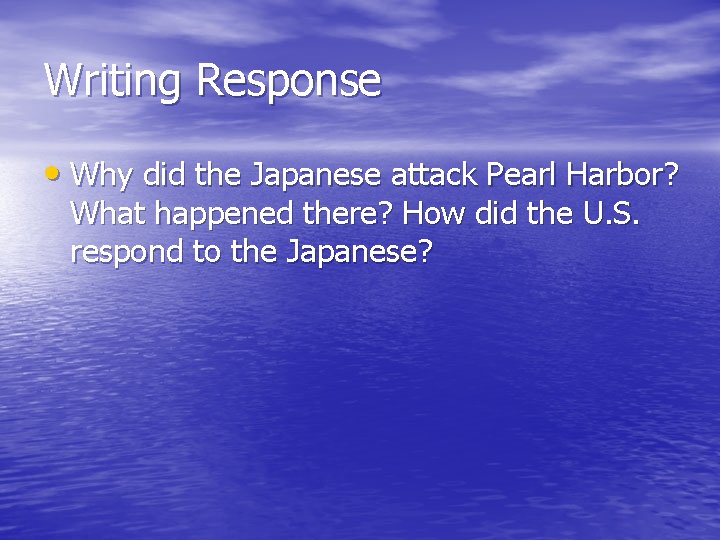 Writing Response • Why did the Japanese attack Pearl Harbor? What happened there? How