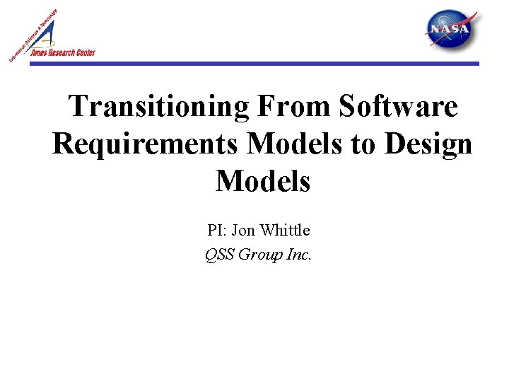 Transitioning From Software Requirements Models to Design Models PI: Jon Whittle QSS Group Inc.