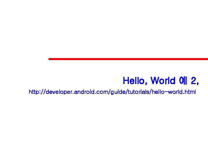 Hello, World 예 2, http: //developer. android. com/guide/tutorials/hello-world. html 