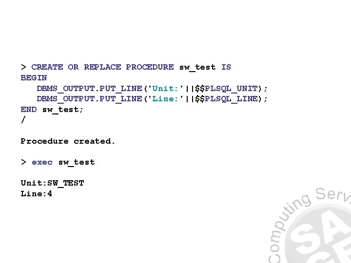> CREATE OR REPLACE PROCEDURE sw_test IS BEGIN DBMS_OUTPUT. PUT_LINE('Unit: '||$$PLSQL_UNIT); DBMS_OUTPUT. PUT_LINE('Line: '||$$PLSQL_LINE);