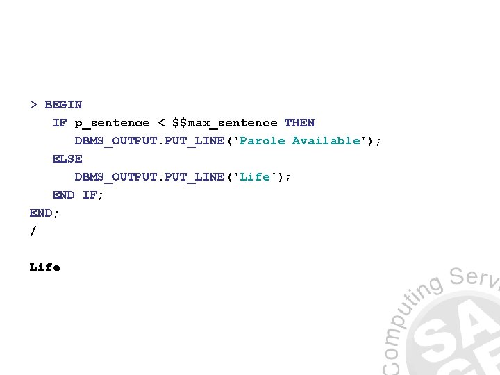 > BEGIN IF p_sentence < $$max_sentence THEN DBMS_OUTPUT. PUT_LINE('Parole Available'); ELSE DBMS_OUTPUT. PUT_LINE('Life'); END