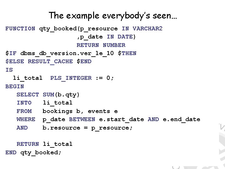 The example everybody’s seen… FUNCTION qty_booked(p_resource IN VARCHAR 2 , p_date IN DATE) RETURN