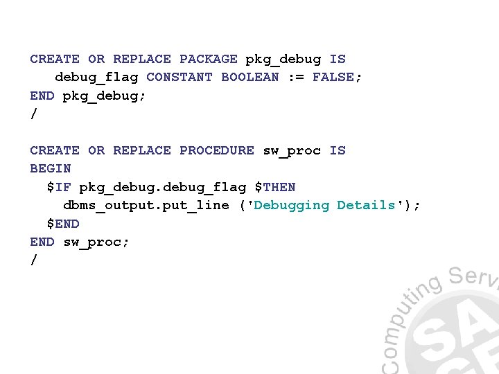 CREATE OR REPLACE PACKAGE pkg_debug IS debug_flag CONSTANT BOOLEAN : = FALSE; END pkg_debug;