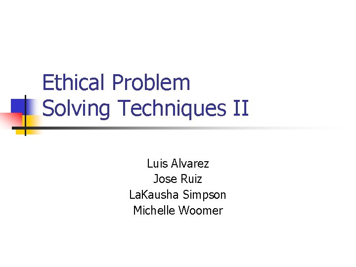 Ethical Problem Solving Techniques II Luis Alvarez Jose Ruiz La. Kausha Simpson Michelle Woomer