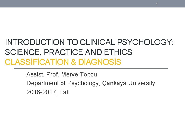 1 INTRODUCTION TO CLINICAL PSYCHOLOGY: SCIENCE, PRACTICE AND ETHICS CLASSİFİCATİON & DİAGNOSİS Assist. Prof.