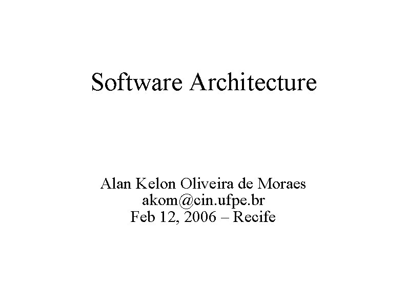 Software Architecture Alan Kelon Oliveira de Moraes akom@cin. ufpe. br Feb 12, 2006 –