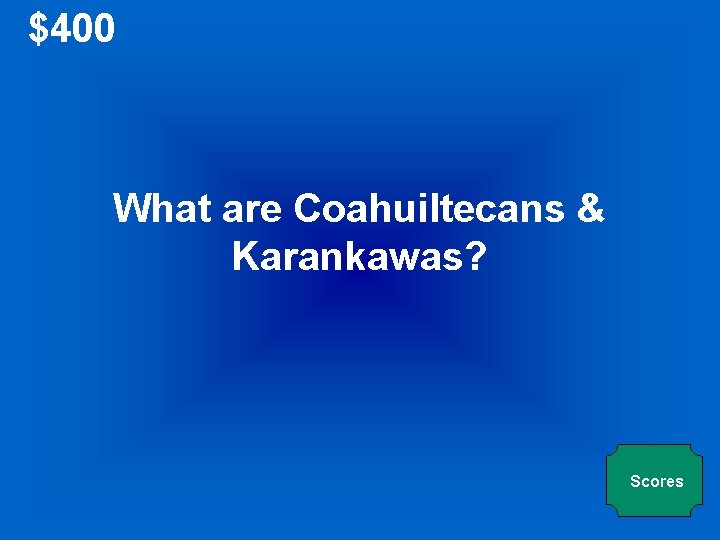 $400 What are Coahuiltecans & Karankawas? Scores 