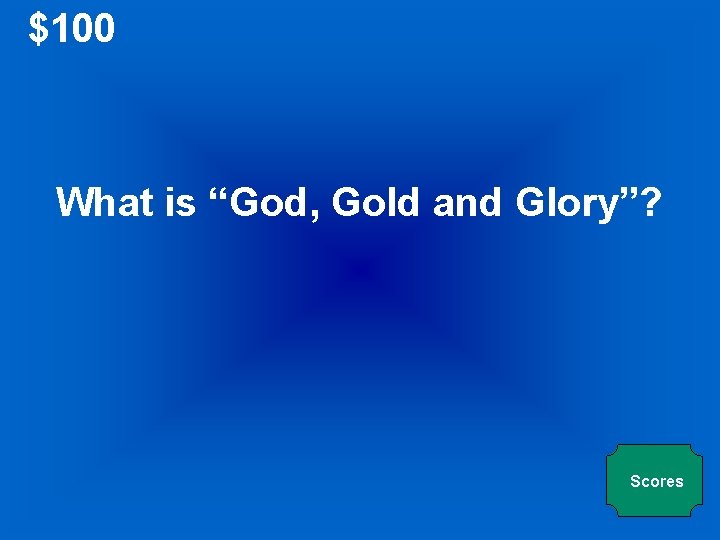 $100 What is “God, Gold and Glory”? Scores 