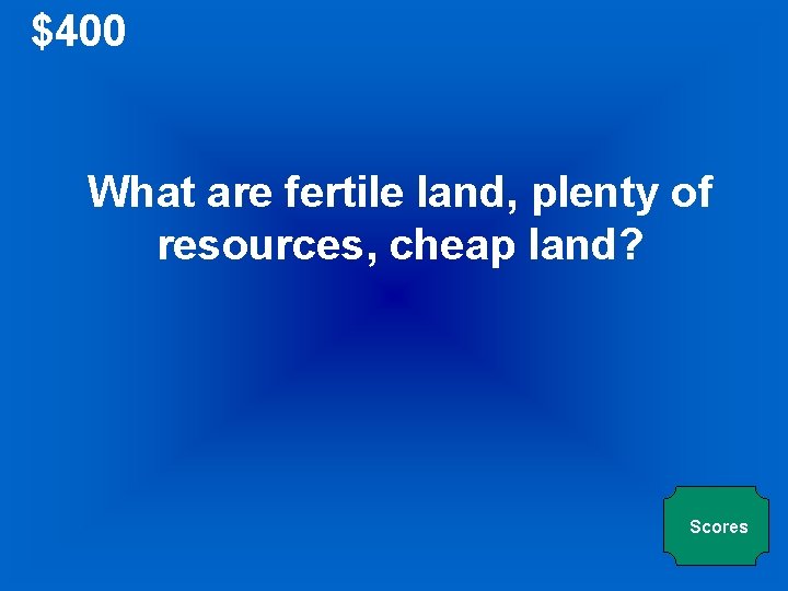 $400 What are fertile land, plenty of resources, cheap land? Scores 