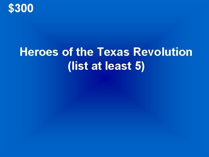 $300 Heroes of the Texas Revolution (list at least 5) 