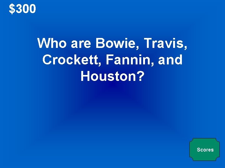 $300 Who are Bowie, Travis, Crockett, Fannin, and Houston? Scores 