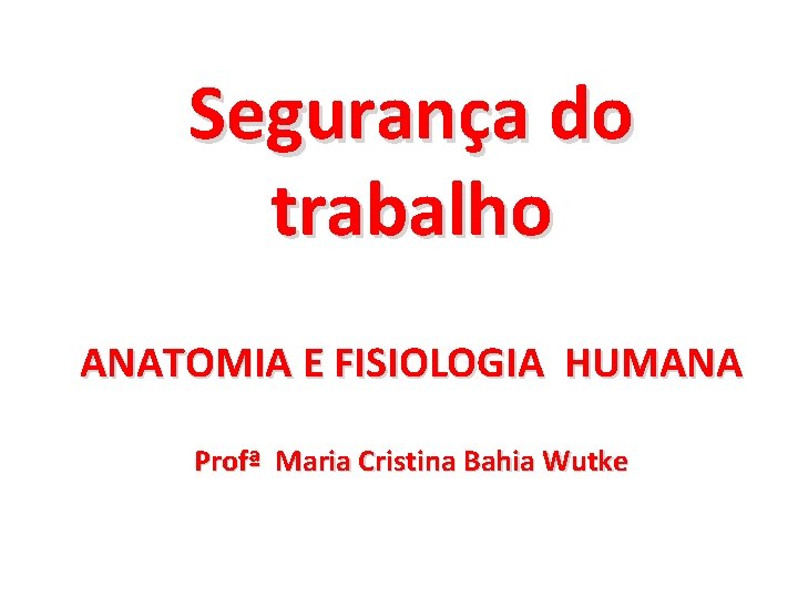 Segurança do trabalho ANATOMIA E FISIOLOGIA HUMANA Profª Maria Cristina Bahia Wutke 