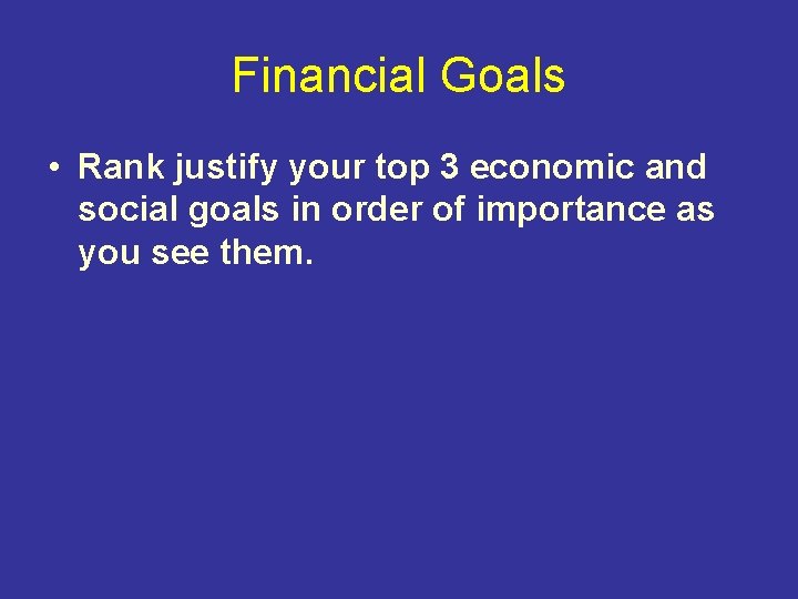 Financial Goals • Rank justify your top 3 economic and social goals in order