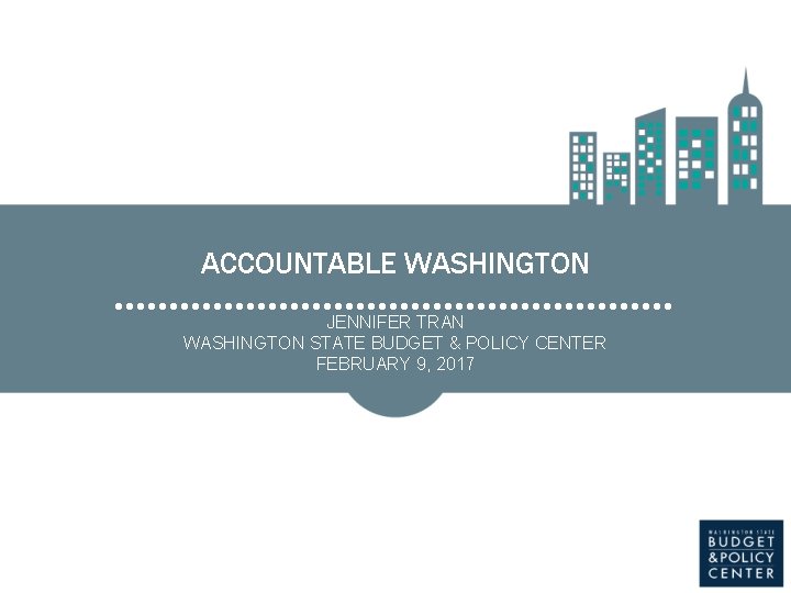 ACCOUNTABLE WASHINGTON JENNIFER TRAN WASHINGTON STATE BUDGET & POLICY CENTER FEBRUARY 9, 2017 