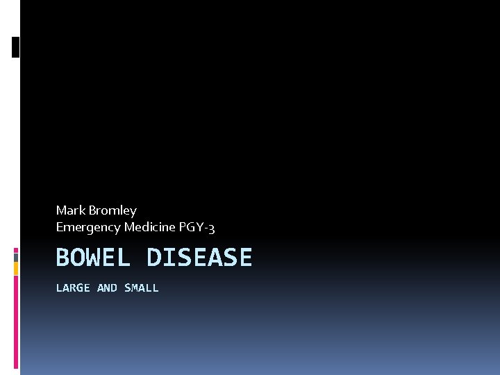 Mark Bromley Emergency Medicine PGY-3 BOWEL DISEASE LARGE AND SMALL 