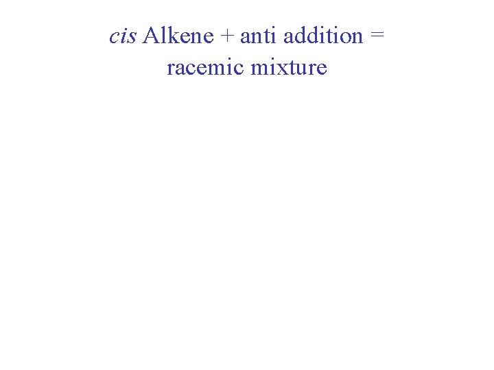 cis Alkene + anti addition = racemic mixture cis Alkene + anti addition = racemic mixture