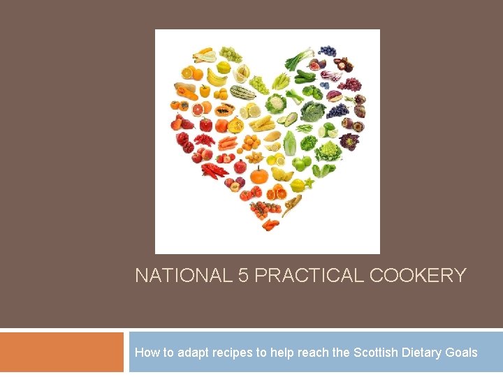 NATIONAL 5 PRACTICAL COOKERY How to adapt recipes to help reach the Scottish Dietary