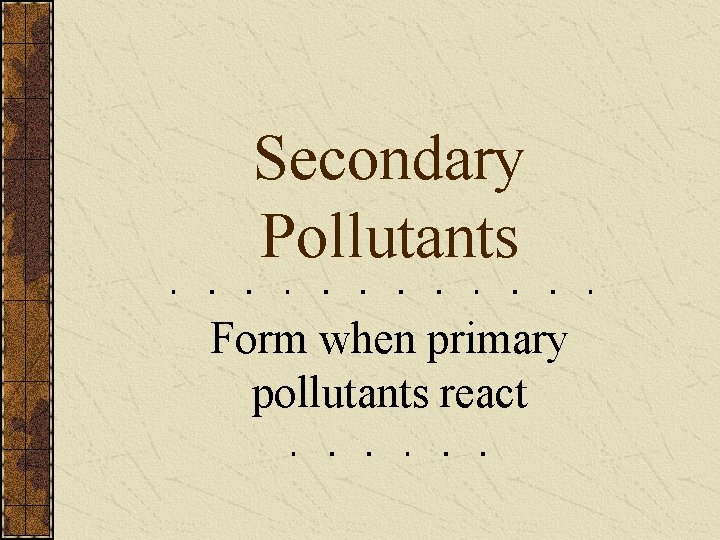 Secondary Pollutants Form when primary pollutants react Secondary Pollutants Form when primary pollutants react