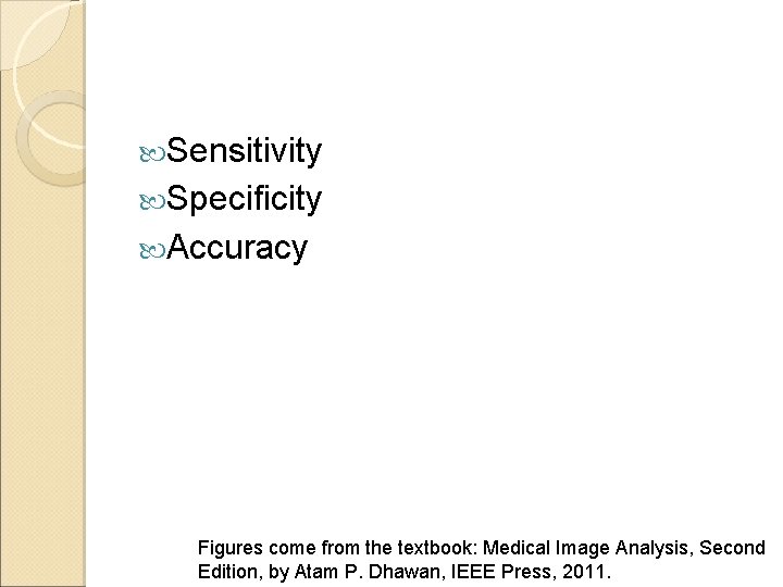  Sensitivity Specificity Accuracy Figures come from the textbook: Medical Image Analysis, Second Edition,