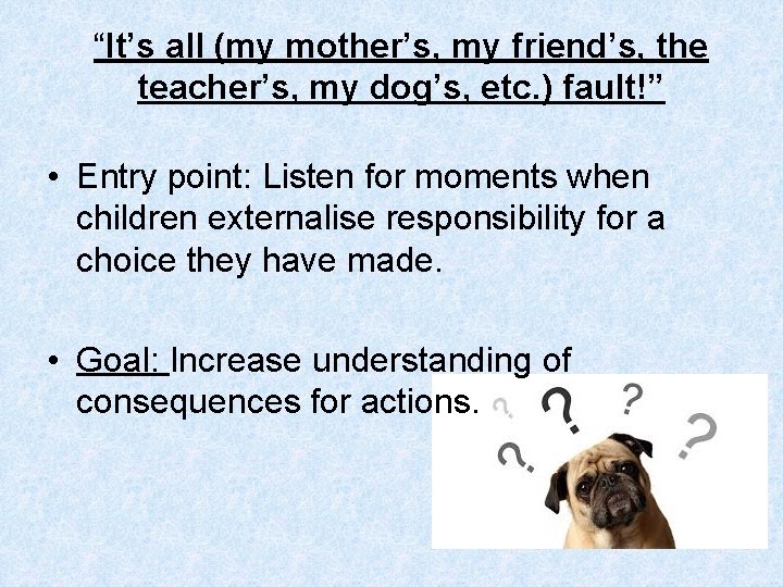 “It’s all (my mother’s, my friend’s, the teacher’s, my dog’s, etc. ) fault!” •