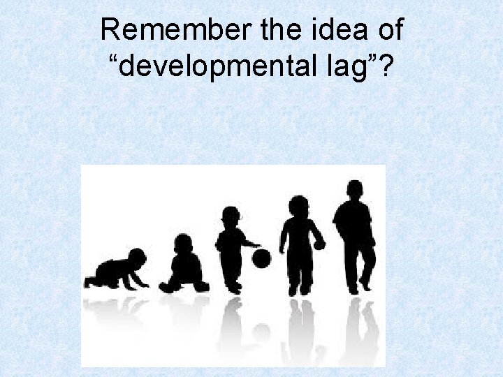 Remember the idea of “developmental lag”? 