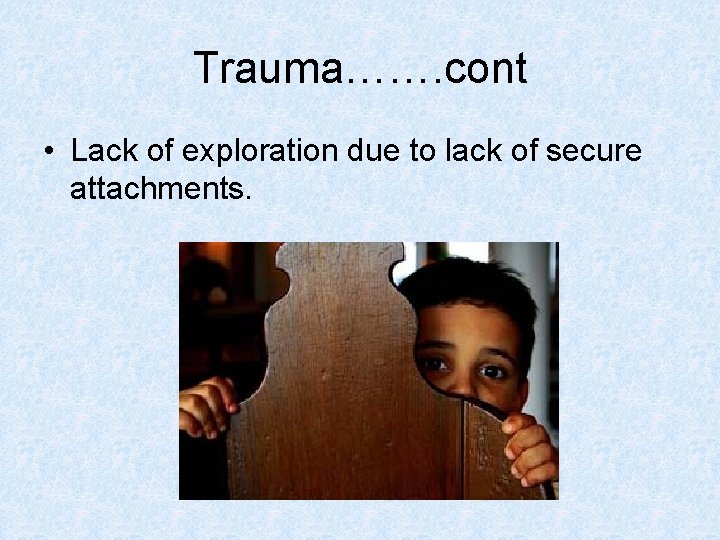 Trauma……. cont • Lack of exploration due to lack of secure attachments. 