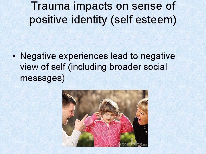 Trauma impacts on sense of positive identity (self esteem) • Negative experiences lead to