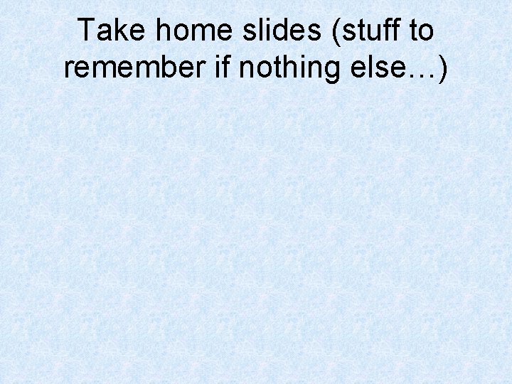 Take home slides (stuff to remember if nothing else…) 