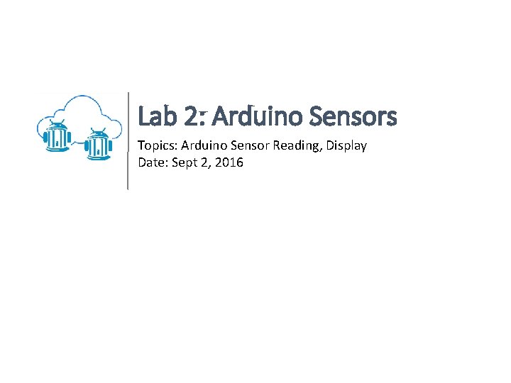 Lab 2: Arduino Sensors Topics: Arduino Sensor Reading, Display Date: Sept 2, 2016 
