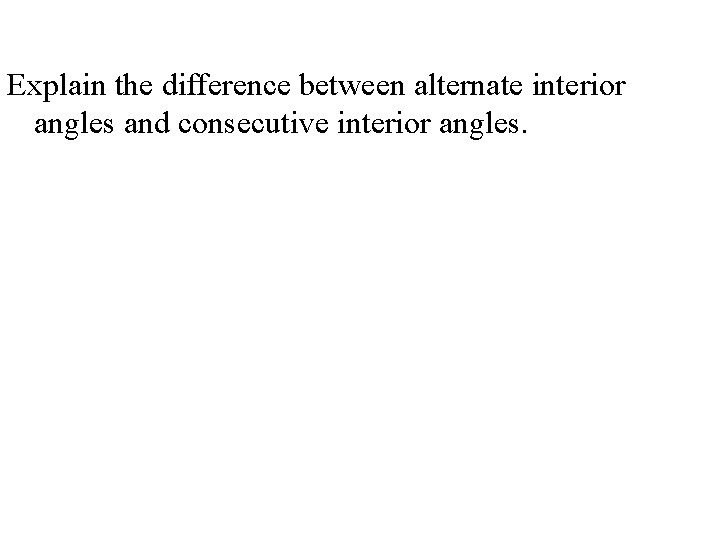 Explain the difference between alternate interior angles and consecutive interior angles. Explain the difference between alternate interior angles and consecutive interior angles.