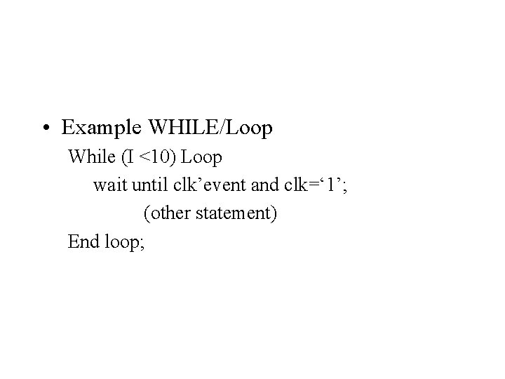  • Example WHILE/Loop While (I <10) Loop wait until clk’event and clk=‘ 1’;