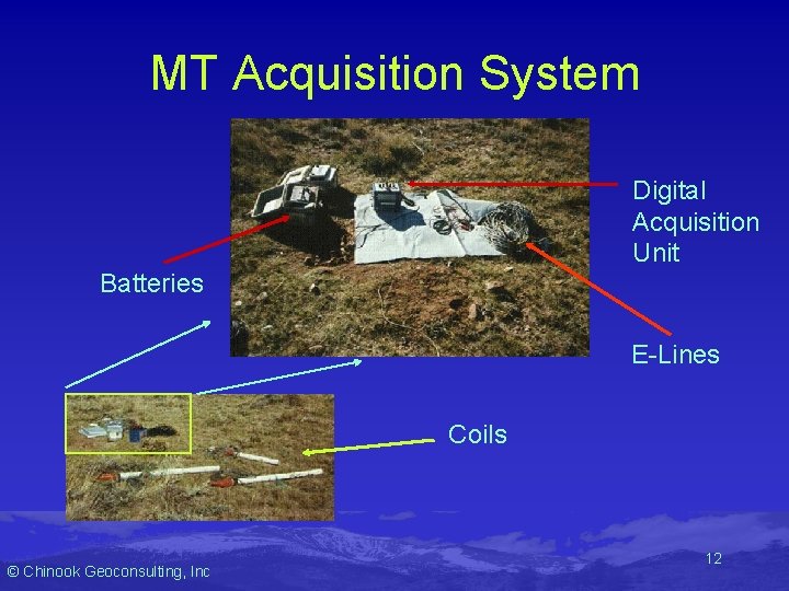 MT Acquisition System Digital Acquisition Unit Batteries E-Lines Coils © Chinook Geoconsulting, Inc 12 MT Acquisition System Digital Acquisition Unit Batteries E-Lines Coils © Chinook Geoconsulting, Inc 12