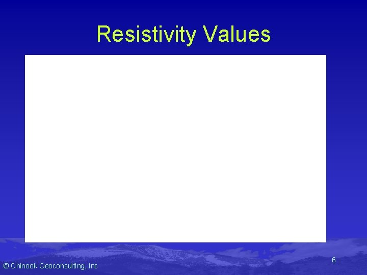 Resistivity Values © Chinook Geoconsulting, Inc 6 Resistivity Values © Chinook Geoconsulting, Inc 6
