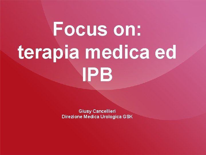 Focus on: terapia medica ed IPB Giusy Cancellieri Direzione Medica Urologica GSK 