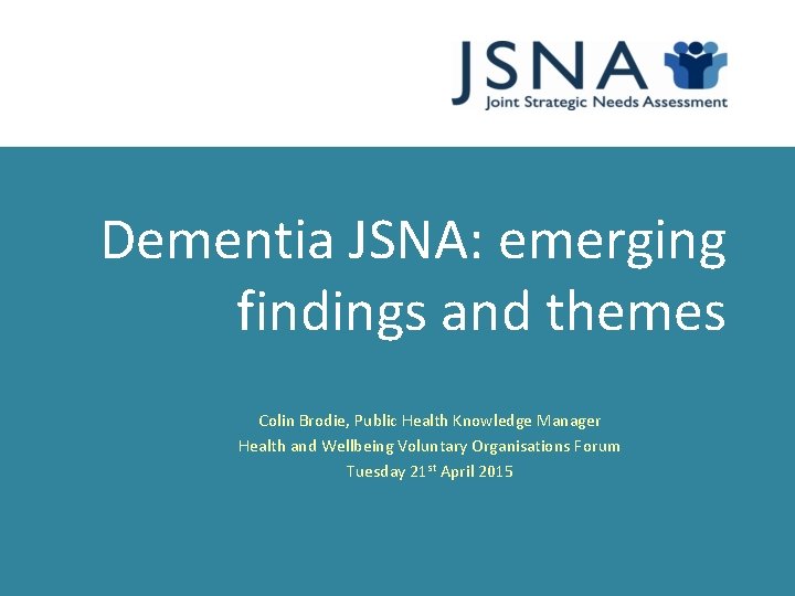 Dementia JSNA: emerging findings and themes Colin Brodie, Public Health Knowledge Manager Health and