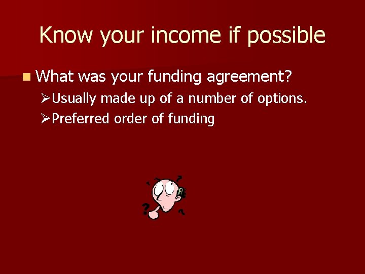 Know your income if possible n What was your funding agreement? ØUsually made up