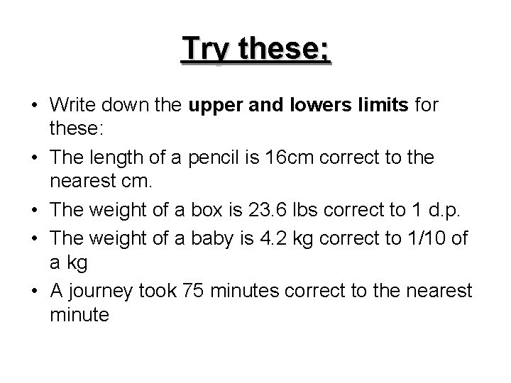 Try these; • Write down the upper and lowers limits for these: • The