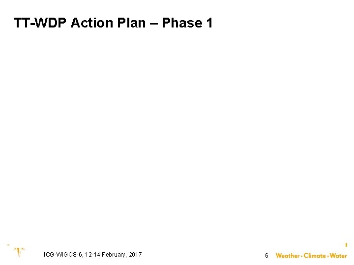 TT-WDP Action Plan – Phase 1 ICG-WIGOS-6, 12 -14 February, 2017 6 