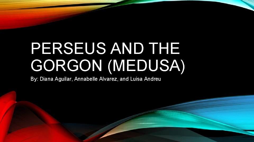 PERSEUS AND THE GORGON (MEDUSA) By: Diana Aguilar, Annabelle Alvarez, and Luisa Andreu 