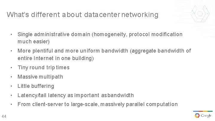 What’s different about datacenter networking • Single administrative domain (homogeneity, protocol modification much easier)