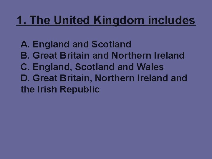 1. The United Kingdom includes A. England Scotland B. Great Britain and Northern Ireland