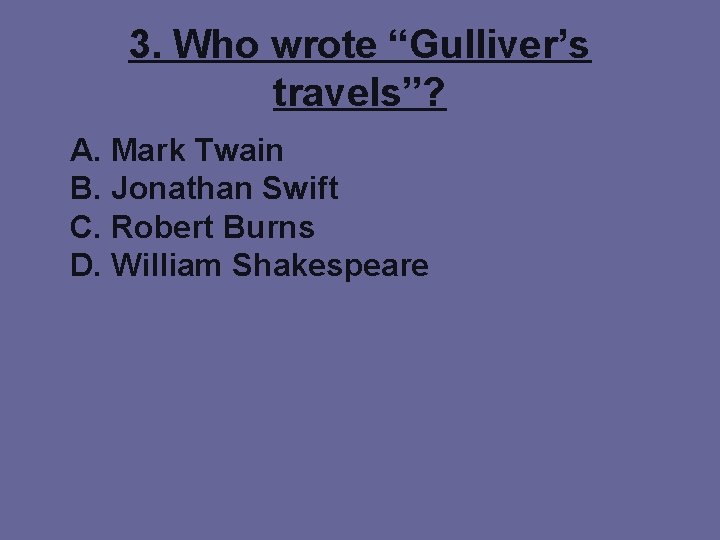3. Who wrote “Gulliver’s travels”? A. Mark Twain B. Jonathan Swift C. Robert Burns